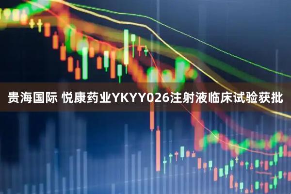 贵海国际 悦康药业YKYY026注射液临床试验获批
