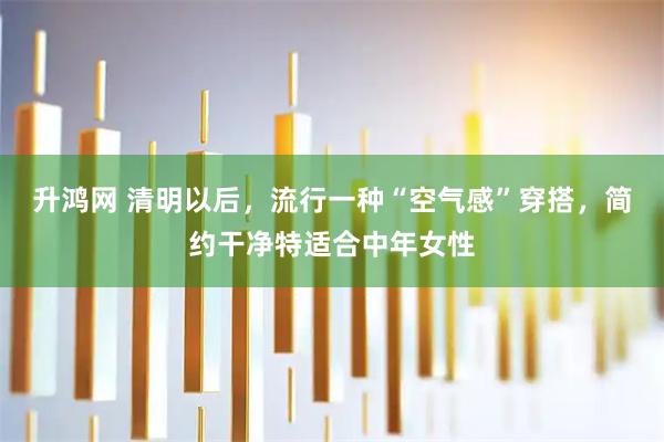升鸿网 清明以后，流行一种“空气感”穿搭，简约干净特适合中年女性