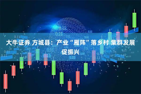 大牛证券 方城县：产业“雁阵”落乡村 集群发展促振兴