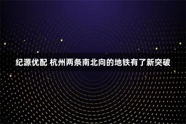 纪源优配 杭州两条南北向的地铁有了新突破