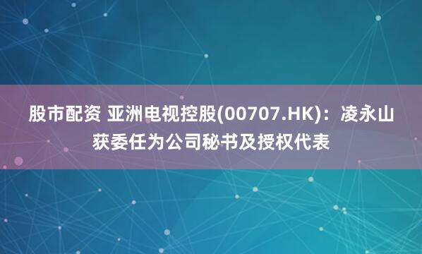 股市配资 亚洲电视控股(00707.HK)：凌永山获委任为公司秘书及授权代表