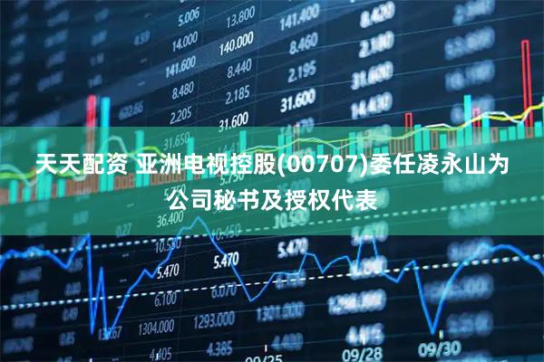 天天配资 亚洲电视控股(00707)委任凌永山为公司秘书及授权代表