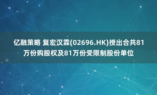 亿融策略 复宏汉霖(02696.HK)授出合共81万份购股权及81万份受限制股份单位