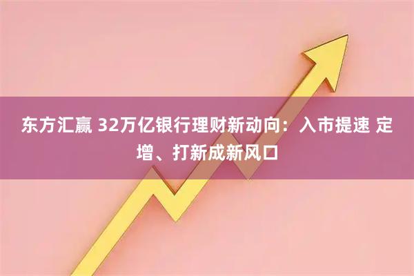 东方汇赢 32万亿银行理财新动向：入市提速 定增、打新成新风口