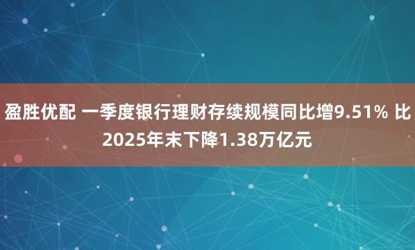 盈胜优配 一季度银行理财存续规模同比增9.51% 比2025年末下降1.38万亿元