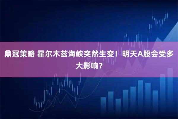 鼎冠策略 霍尔木兹海峡突然生变！明天A股会受多大影响？
