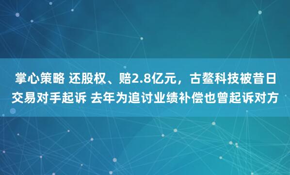 掌心策略 还股权、赔2.8亿元，古鳌科技被昔日交易对手起诉 去年为追讨业绩补偿也曾起诉对方