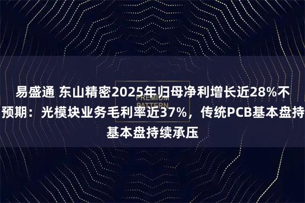 易盛通 东山精密2025年归母净利增长近28%不及机构预期：光模块业务毛利率近37%，传统PCB基本盘持续承压