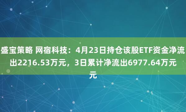 盛宝策略 网宿科技：4月23日持仓该股ETF资金净流出2216.53万元，3日累计净流出6977.64万元
