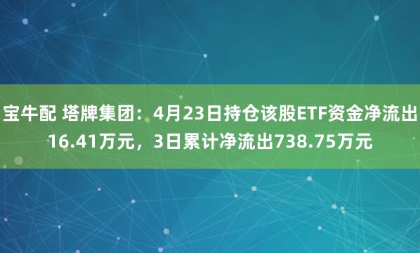 宝牛配 塔牌集团：4月23日持仓该股ETF资金净流出16.41万元，3日累计净流出738.75万元