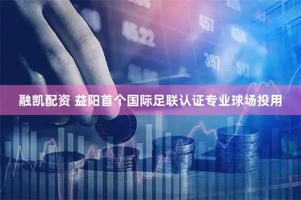 融凯配资 益阳首个国际足联认证专业球场投用