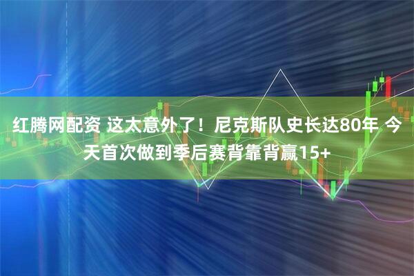 红腾网配资 这太意外了！尼克斯队史长达80年 今天首次做到季后赛背靠背赢15+