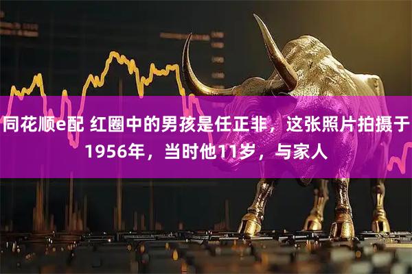 同花顺e配 红圈中的男孩是任正非，这张照片拍摄于1956年，当时他11岁，与家人