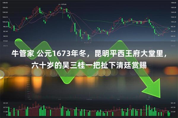牛管家 公元1673年冬，昆明平西王府大堂里，六十岁的吴三桂一把扯下清廷赏赐