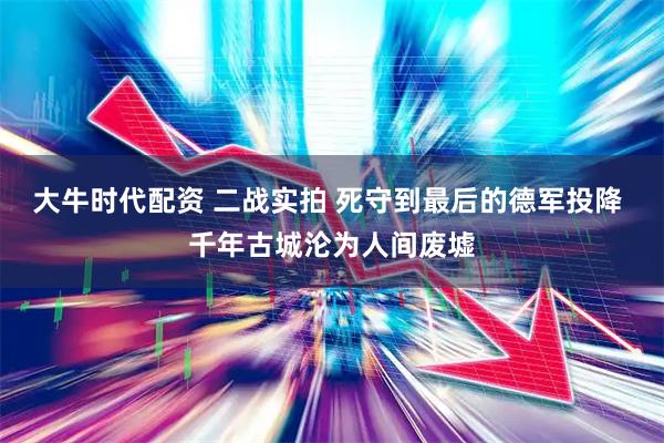 大牛时代配资 二战实拍 死守到最后的德军投降 千年古城沦为人间废墟