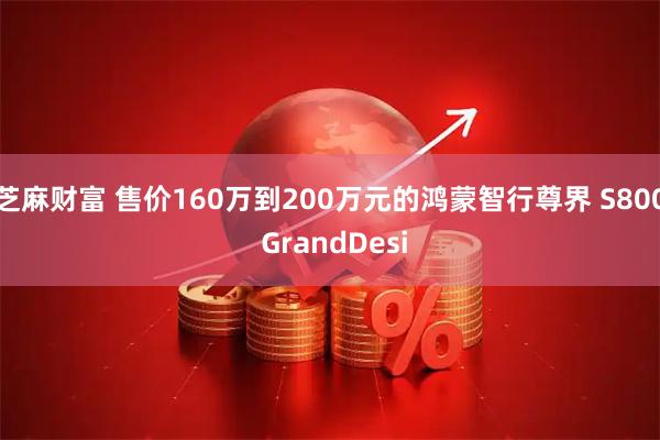 芝麻财富 售价160万到200万元的鸿蒙智行尊界 S800 GrandDesi