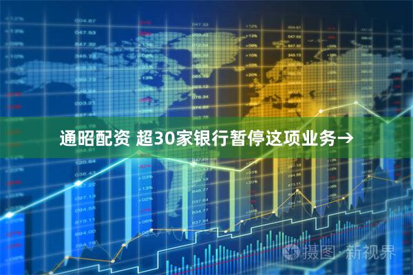 通昭配资 超30家银行暂停这项业务→