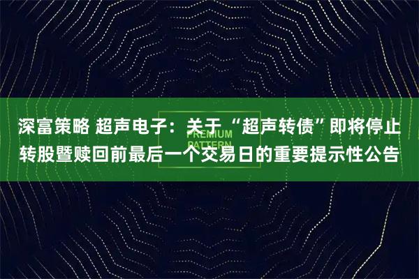 深富策略 超声电子：关于 “超声转债”即将停止转股暨赎回前最后一个交易日的重要提示性公告