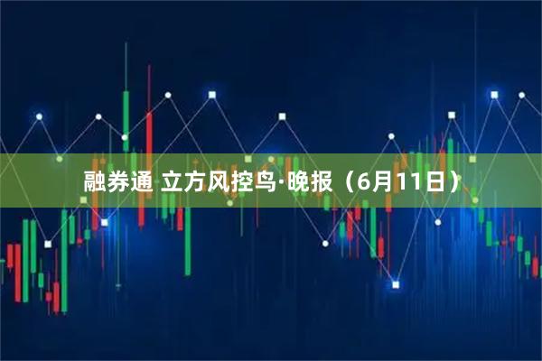 融券通 立方风控鸟·晚报（6月11日）