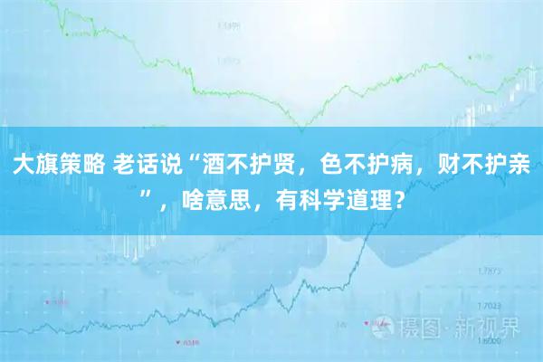 大旗策略 老话说“酒不护贤，色不护病，财不护亲”，啥意思，有科学道理？