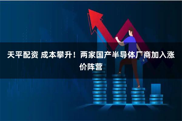 天平配资 成本攀升！两家国产半导体厂商加入涨价阵营