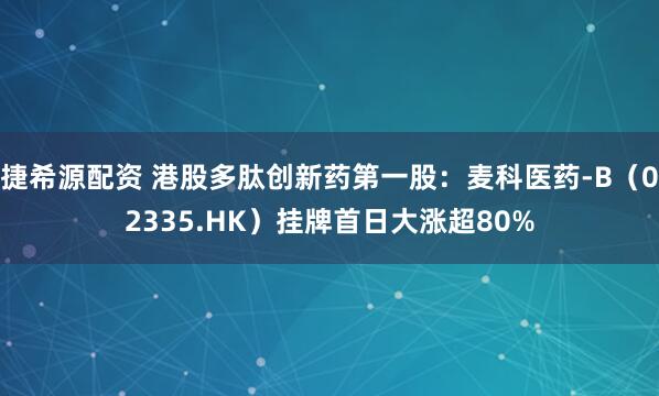 捷希源配资 港股多肽创新药第一股：麦科医药-B（02335.HK）挂牌首日大涨超80%