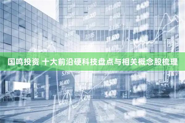 国鸣投资 十大前沿硬科技盘点与相关概念股梳理