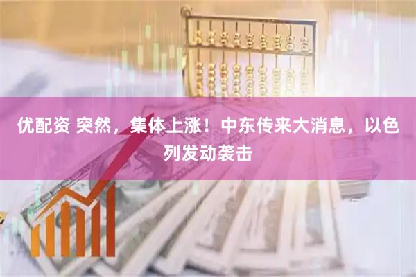优配资 突然，集体上涨！中东传来大消息，以色列发动袭击