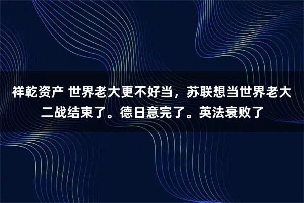 祥乾资产 世界老大更不好当，苏联想当世界老大二战结束了。德日意完了。英法衰败了