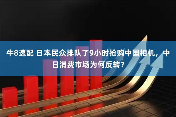牛8速配 日本民众排队了9小时抢购中国相机,中日消费市场为何反转?