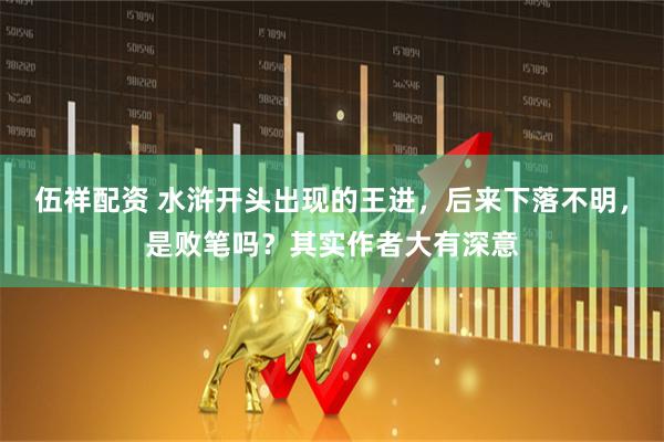 伍祥配资 水浒开头出现的王进，后来下落不明，是败笔吗？其实作者大有深意
