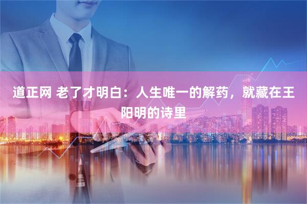 道正网 老了才明白：人生唯一的解药，就藏在王阳明的诗里