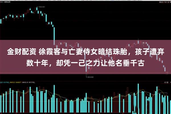 金财配资 徐霞客与亡妻侍女暗结珠胎，孩子遭弃数十年，却凭一己之力让他名垂千古