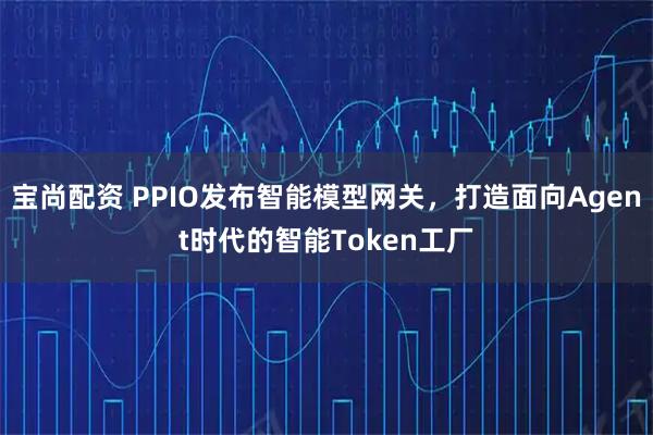 宝尚配资 PPIO发布智能模型网关，打造面向Agent时代的智能Token工厂