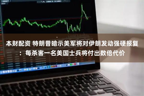 本财配资 特朗普暗示美军将对伊朗发动强硬报复：每杀害一名美国士兵将付出数倍代价