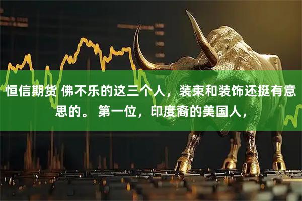 恒信期货 佛不乐的这三个人，装束和装饰还挺有意思的。 第一位，印度裔的美国人，