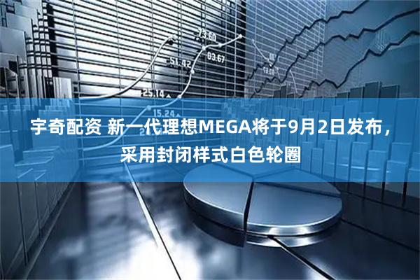 宇奇配资 新一代理想MEGA将于9月2日发布，采用封闭样式白色轮圈