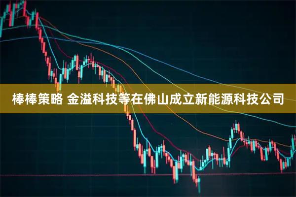 棒棒策略 金溢科技等在佛山成立新能源科技公司