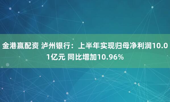金港赢配资 泸州银行：上半年实现归母净利润10.01亿元 同比增加10.96%